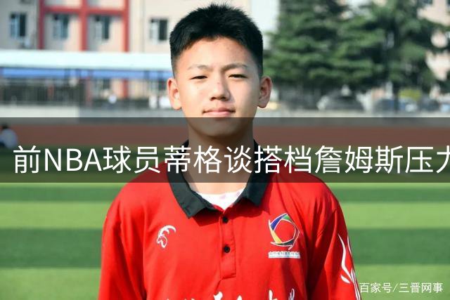 前NBA球员蒂格谈搭档詹姆斯压力：巨星效应下队友易成批评焦点