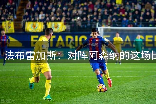 法布雷加斯：对阵阿森纳的这场比赛是一次巨大挑战