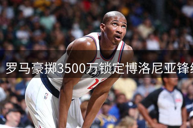 罗马豪掷3500万锁定博洛尼亚锋线杀手 交易细节即将敲定